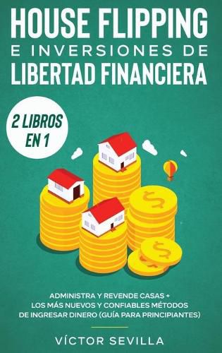 Cover image for House flipping e inversiones de libertad financiera (actualizado) 2 libros en 1: Administra y revende casas + Los mas nuevos y confiables metodos de ingresar dinero (guia para principiantes)