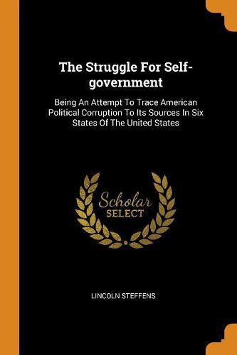 The Struggle for Self-Government: Being an Attempt to Trace American Political Corruption to Its Sources in Six States of the United States