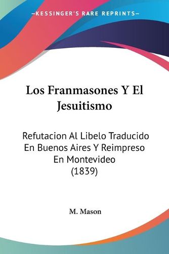 Cover image for Los Franmasones y El Jesuitismo: Refutacion Al Libelo Traducido En Buenos Aires y Reimpreso En Montevideo (1839)