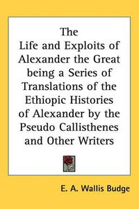 Cover image for The Life and Exploits of Alexander the Great Being a Series of Translations of the Ethiopic Histories of Alexander by the Pseudo Callisthenes and Other Writers