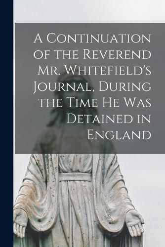 Cover image for A Continuation of the Reverend Mr. Whitefield's Journal, During the Time he was Detained in England