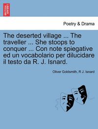 Cover image for The Deserted Village ... the Traveller ... She Stoops to Conquer ... Con Note Spiegative Ed Un Vocabolario Per Dilucidare Il Testo Da R. J. Isnard.