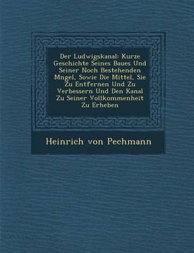 Cover image for Der Ludwigskanal: Kurze Geschichte Seines Baues Und Seiner Noch Bestehenden M Ngel, Sowie Die Mittel, Sie Zu Entfernen Und Zu Verbessern Und Den Kanal Zu Seiner Vollkommenheit Zu Erheben