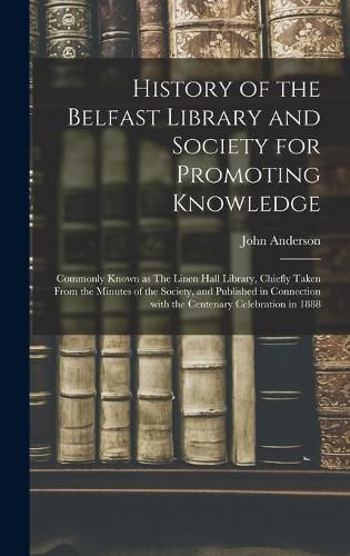 Cover image for History of the Belfast Library and Society for Promoting Knowledge: Commonly Known as The Linen Hall Library, Chiefly Taken From the Minutes of the Society, and Published in Connection With the Centenary Celebration in 1888