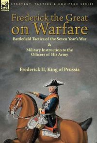 Cover image for Frederick the Great on Warfare: Battlefield Tactics of the Seven Year's War & Military Instruction to the Officers of His Army by Frederick II, King of Prussia