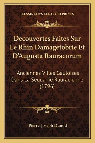 Cover image for Decouvertes Faites Sur Le Rhin Damagetobrie Et D'Augusta Rauracorum: Anciennes Villes Gauloises Dans La Sequanie Rauracienne (1796)