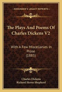 Cover image for The Plays and Poems of Charles Dickens V2: With a Few Miscellanies in Prose (1885)