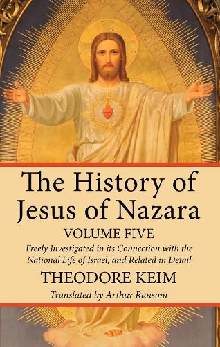 Cover image for The History of Jesus of Nazara, Volume Five: Freely Investigated in Its Connection with the National Life of Israel, and Related in Detail