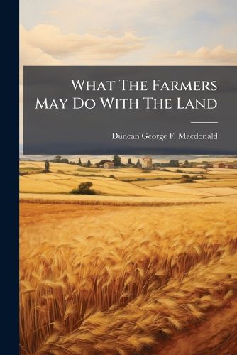 Cover image for What the Farmers May Do with the Land: Or, Practical Hints for Their and Its Improvement