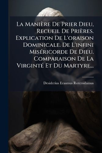 Cover image for La Maniere De Prier Dieu, Recueil De Prieres. Explication De L'oraison Dominicale. De L'infini Misericorde De Dieu. Comparaison De La Virginte Et Du Martyre...
