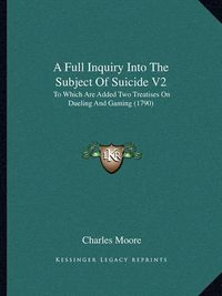 Cover image for A Full Inquiry Into the Subject of Suicide V2: To Which Are Added Two Treatises on Dueling and Gaming (1790)