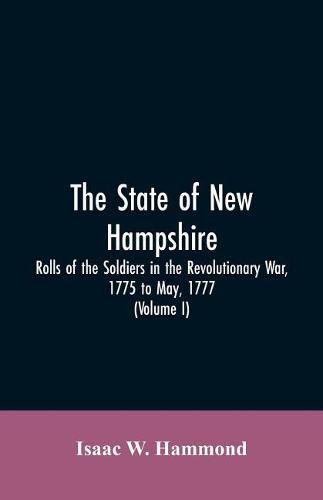 Cover image for The State Of New Hampshire. Rolls Of The Soldiers In The Revolutionary War, 1775, To May, 1777: With An Appendix, Embracing Diaries Of Lieut. Jonathan Burton (Volume I)