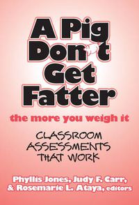 Cover image for A Pig Don't Get Fatter the More You Weigh it: Classroom Assessments That Work