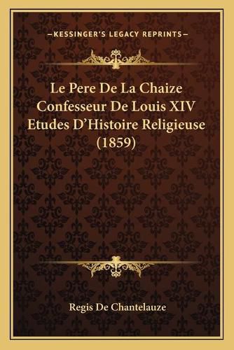 Le Pere de La Chaize Confesseur de Louis XIV Etudes D'Histoire Religieuse (1859)