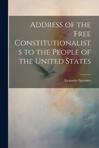 Cover image for Address of the Free Constitutionalists to the People of the United States