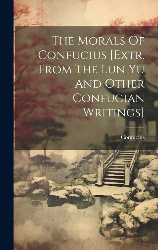 Cover image for The Morals Of Confucius [extr. From The Lun Yu And Other Confucian Writings]