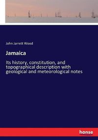 Cover image for Jamaica: Its history, constitution, and topographical description with geological and meteorological notes