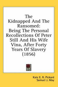 Cover image for The Kidnapped And The Ransomed: Being The Personal Recollections Of Peter Still And His Wife Vina, After Forty Years Of Slavery (1856)