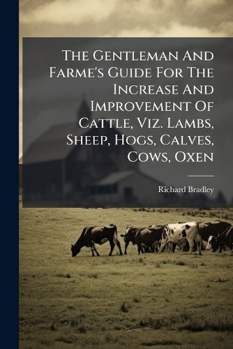 Cover image for The Gentleman And Farme's Guide For The Increase And Improvement Of Cattle, Viz. Lambs, Sheep, Hogs, Calves, Cows, Oxen