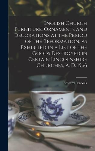 Cover image for English Church Furniture, Ornaments and Decorations at the Period of the Reformation [microform], as Exhibited in a List of the Goods Destroyed in Certain Lincolnshire Churches, A. D. 1566