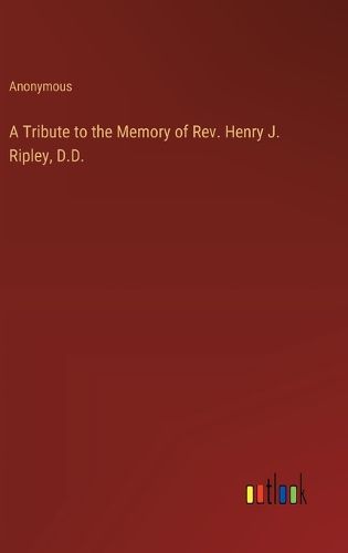 A Tribute to the Memory of Rev. Henry J. Ripley, D.D.