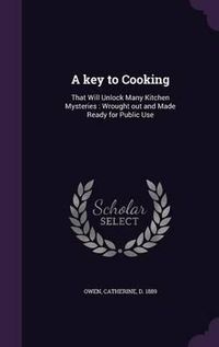 Cover image for A Key to Cooking: That Will Unlock Many Kitchen Mysteries: Wrought Out and Made Ready for Public Use