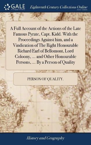 Cover image for A Full Account of the Actions of the Late Famous Pyrate, Capt. Kidd. With the Proceedings Against him, and a Vindication of The Right Honourable Richard Earl of Bellomont, Lord Coloony, ... and Other Honourable Persons, ... By a Person of Quality