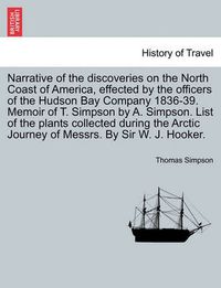 Cover image for Narrative of the Discoveries on the North Coast of America, Effected by the Officers of the Hudson Bay Company 1836-39. Memoir of T. Simpson by A. Simpson. List of the Plants Collected During the Arctic Journey of Messrs. by Sir W. J. Hooker.