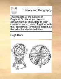 Cover image for The Peerage of the Nobility of England, Scotland, and Ireland: Containing Their Titles, Date of Their Creations, Arms, Crests, Together with Their Surnames, to Which Is Added, All the Extinct and Attainted Titles