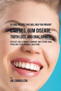 Cover image for 53 Juice Recipes That Will Help You Prevent Cavities, Gum Disease, Tooth Loss, and Oral Cancers: Prevent and Eliminate Current and Future Oral Problems Using Natural Solutions