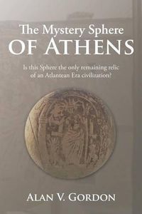 Cover image for The Mystery Sphere of Athens: Is this Sphere the only remaining relic of an Atlantean Era civilization?