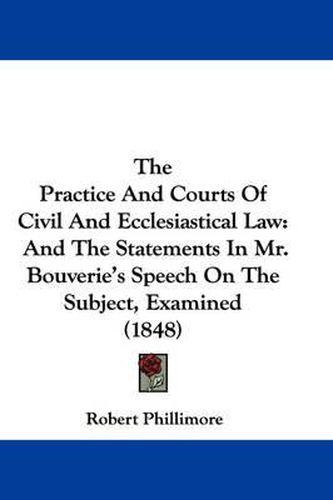 Cover image for The Practice and Courts of Civil and Ecclesiastical Law: And the Statements in Mr. Bouverie's Speech on the Subject, Examined (1848)