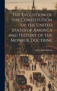 Cover image for The Evolution of the Constitution of the United States of America and History of the Monroe Doctrine