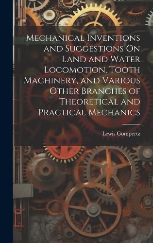 Cover image for Mechanical Inventions and Suggestions On Land and Water Locomotion, Tooth Machinery, and Various Other Branches of Theoretical and Practical Mechanics