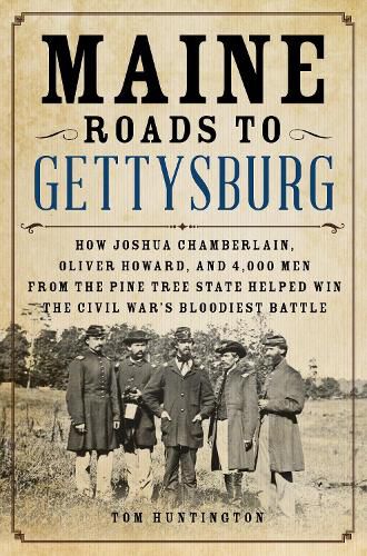 Maine Roads to Gettysburg: How Joshua Chamberlain, Oliver Howard, and 4,000 Men from the Pine Tree State Helped Win the Civil War's Bloodiest Battle