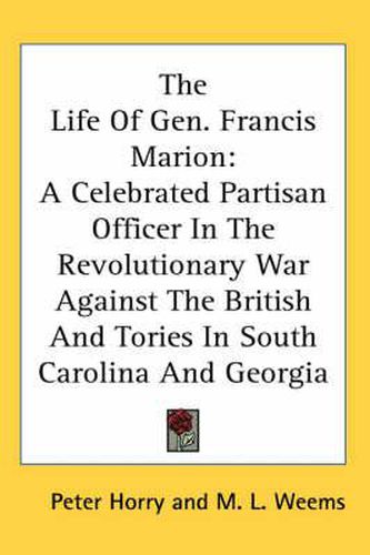 Cover image for The Life of Gen. Francis Marion: A Celebrated Partisan Officer in the Revolutionary War Against the British and Tories in South Carolina and Georgia