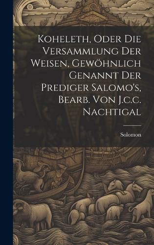 Cover image for Koheleth, Oder Die Versammlung Der Weisen, Gewoehnlich Genannt Der Prediger Salomo's, Bearb. Von J.c.c. Nachtigal