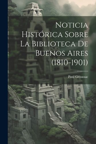 Cover image for Noticia Historica Sobre la Biblioteca de Buenos Aires (1810-1901)