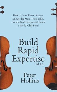 Cover image for Build Rapid Expertise: How to Learn Faster, Acquire Knowledge More Thoroughly, Comprehend Deeper, and Reach a World-Class Level (3rd Ed.)