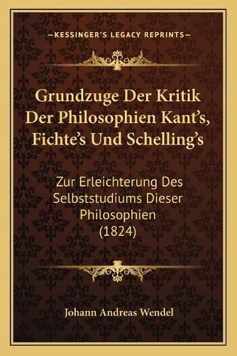 Cover image for Grundzuge Der Kritik Der Philosophien Kant's, Fichte's Und Schelling's: Zur Erleichterung Des Selbststudiums Dieser Philosophien (1824)