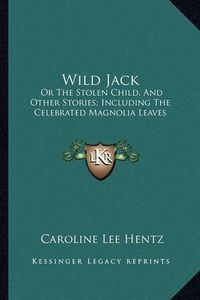 Cover image for Wild Jack: Or the Stolen Child, and Other Stories; Including the Celebrated Magnolia Leaves