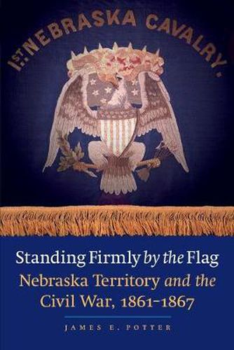 Cover image for Standing Firmly by the Flag: Nebraska Territory and the Civil War, 1861-1867