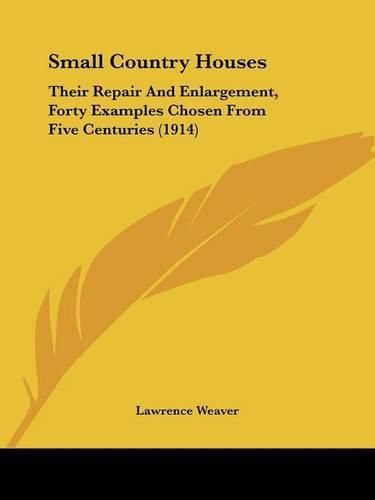 Cover image for Small Country Houses: Their Repair and Enlargement, Forty Examples Chosen from Five Centuries (1914)