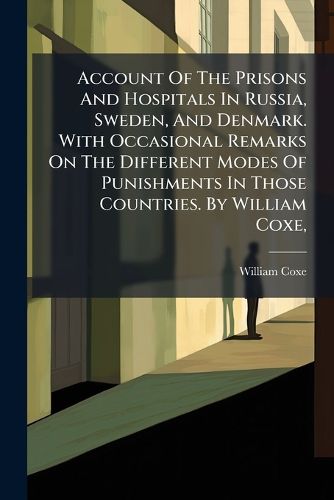 Cover image for Account Of The Prisons And Hospitals In Russia, Sweden, And Denmark. With Occasional Remarks On The Different Modes Of Punishments In Those Countries. By William Coxe,