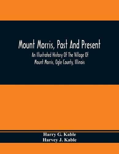 Mount Morris, Past And Present: An Illustrated History Of The Village Of Mount Morris, Ogle County, Illinois: Celebrating The One Hundredth Anniversary Of The Settlement Of Mount Morris