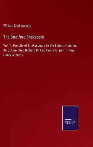 Cover image for The Stratford Shakspere: Vol. 1: The Life of Shakespeare by the Editor. Histories. King John. King Richard II. King Henry IV, part 1. King Henry IV part 2