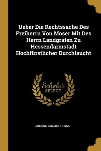 Cover image for Ueber Die Rechtssache Des Freiherrn Von Moser Mit Des Herrn Landgrafen Zu Hessendarmstadt Hochfuerstlicher Durchlaucht