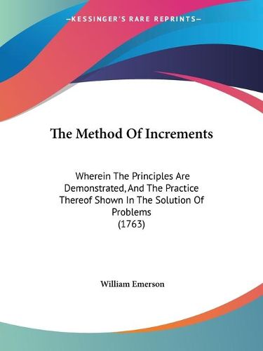 Cover image for The Method Of Increments: Wherein The Principles Are Demonstrated, And The Practice Thereof Shown In The Solution Of Problems (1763)