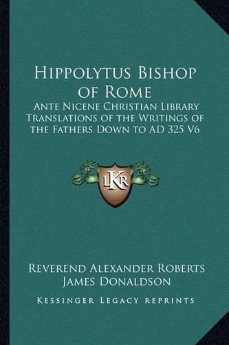 Cover image for Hippolytus Bishop of Rome: Ante Nicene Christian Library Translations of the Writings of the Fathers Down to Ad 325 V6