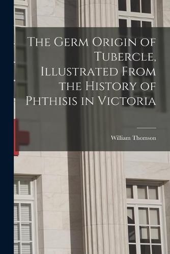 The Germ Origin of Tubercle, Illustrated From the History of Phthisis in Victoria